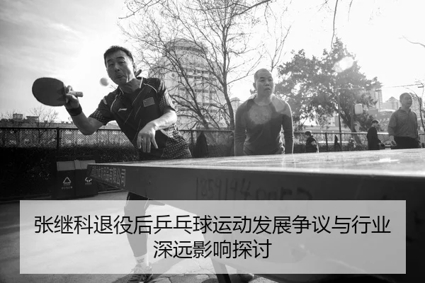 张继科退役后乒乓球运动发展争议与行业深远影响探讨 | B SPORTS